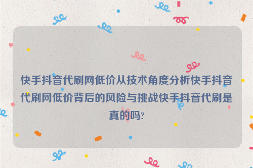 快手抖音代刷网低价从技术角度分析快手抖音代刷网低价背后的风险与挑战快手抖音代刷是真的吗?