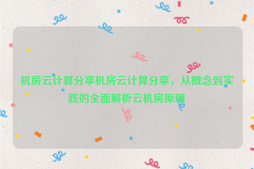 机房云计算分享机房云计算分享，从概念到实践的全面解析云机房原理