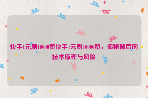 快手1元刷10000赞快手1元刷10000赞，揭秘背后的技术原理与风险