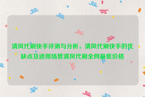 清风代刷快手评测与分析，清风代刷快手的优缺点及适用场景清风代刷全网最低价格