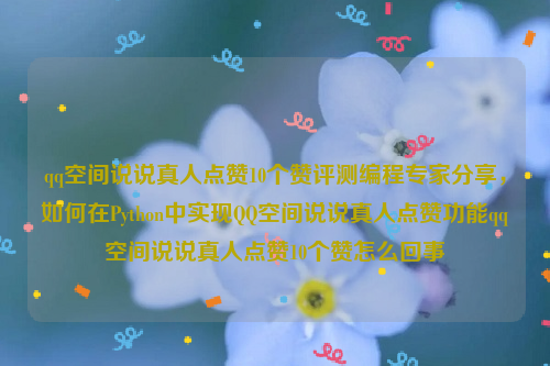 qq空间说说真人点赞10个赞评测编程专家分享，如何在Python中实现QQ空间说说真人点赞功能qq空间说说真人点赞10个赞怎么回事