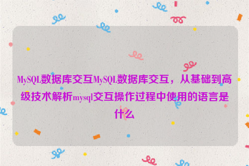 MySQL数据库交互MySQL数据库交互，从基础到高级技术解析mysql交互操作过程中使用的语言是什么