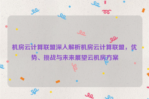 机房云计算联盟深入解析机房云计算联盟，优势、挑战与未来展望云机房方案