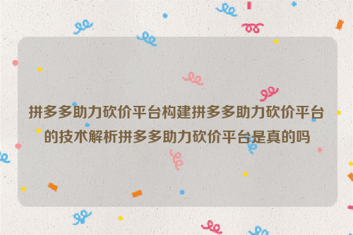 拼多多助力砍价平台构建拼多多助力砍价平台的技术解析拼多多助力砍价平台是真的吗