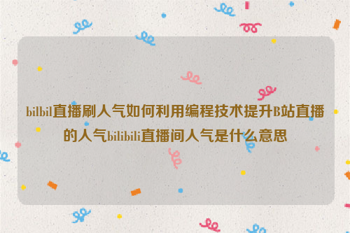 bilbil直播刷人气如何利用编程技术提升B站直播的人气bilibili直播间人气是什么意思