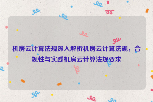 机房云计算法规深入解析机房云计算法规，合规性与实践机房云计算法规要求