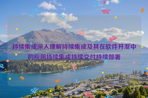 持续集成深入理解持续集成及其在软件开发中的应用持续集成持续交付持续部署