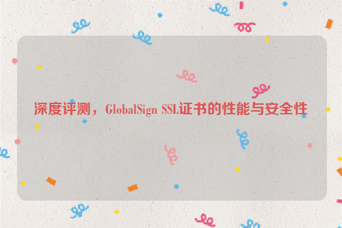 深度评测，GlobalSign SSL证书的性能与安全性