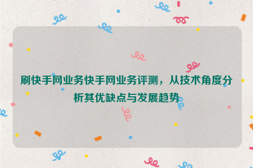 刷快手网业务快手网业务评测，从技术角度分析其优缺点与发展趋势