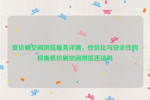 低价刷空间浏览服务评测，性价比与安全性的权衡低价刷空间浏览违法吗