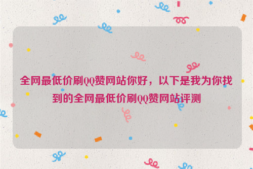 全网最低价刷QQ赞网站你好，以下是我为你找到的全网最低价刷QQ赞网站评测