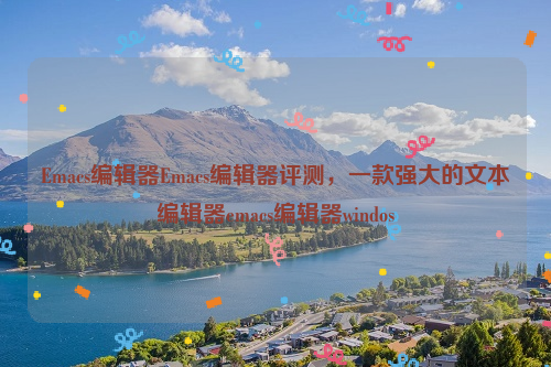 Emacs编辑器Emacs编辑器评测，一款强大的文本编辑器emacs编辑器windos