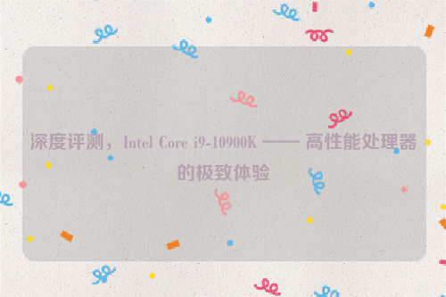 深度评测，Intel Core i9-10900K —— 高性能处理器的极致体验