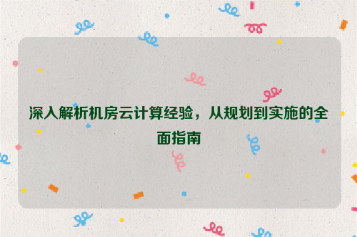 深入解析机房云计算经验，从规划到实施的全面指南