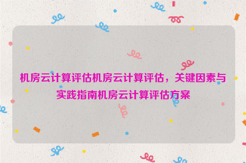 机房云计算评估机房云计算评估，关键因素与实践指南机房云计算评估方案