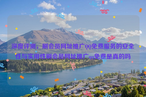 深度评测，刷会员网址推广QQ免费服务的安全性与实用性刷会员网址推广qq免费是真的吗