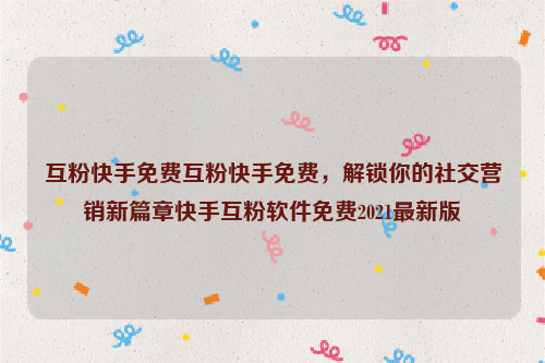 互粉快手免费互粉快手免费，解锁你的社交营销新篇章快手互粉软件免费2021最新版