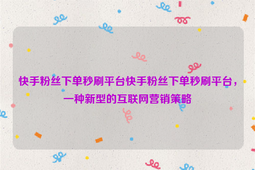 快手粉丝下单秒刷平台快手粉丝下单秒刷平台，一种新型的互联网营销策略