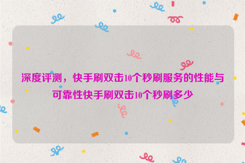 深度评测，快手刷双击10个秒刷服务的性能与可靠性快手刷双击10个秒刷多少