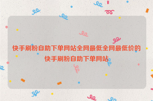 快手刷粉自助下单网站全网最低全网最低价的快手刷粉自助下单网站