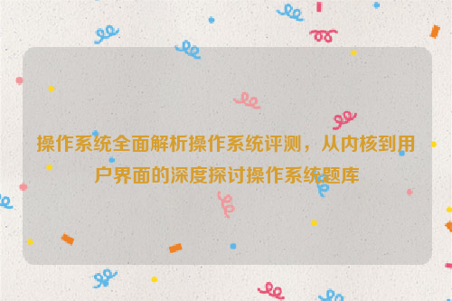 操作系统全面解析操作系统评测，从内核到用户界面的深度探讨操作系统题库