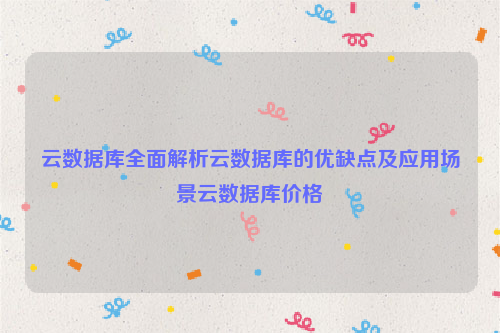 云数据库全面解析云数据库的优缺点及应用场景云数据库价格