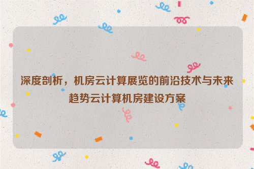 深度剖析，机房云计算展览的前沿技术与未来趋势云计算机房建设方案