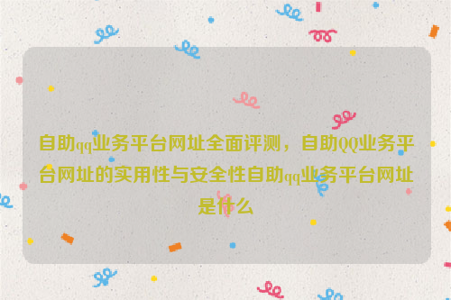 自助qq业务平台网址全面评测，自助QQ业务平台网址的实用性与安全性自助qq业务平台网址是什么