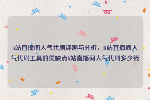 b站直播间人气代刷评测与分析，B站直播间人气代刷工具的优缺点b站直播间人气代刷多少钱