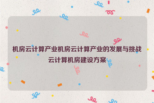 机房云计算产业机房云计算产业的发展与挑战云计算机房建设方案