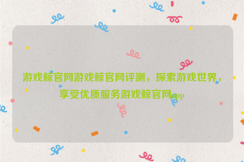 游戏鲸官网游戏鲸官网评测，探索游戏世界，享受优质服务游戏鲸官网app