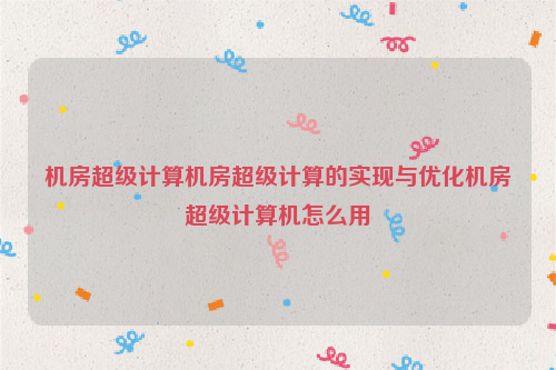 机房超级计算机房超级计算的实现与优化机房超级计算机怎么用