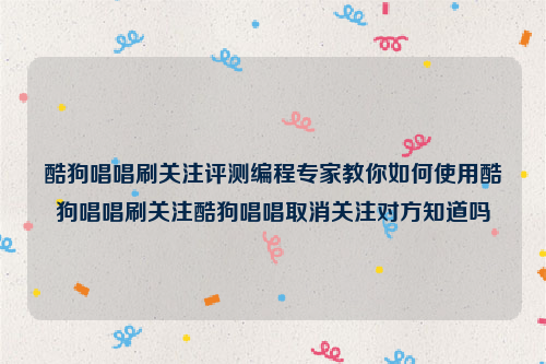 酷狗唱唱刷关注评测编程专家教你如何使用酷狗唱唱刷关注酷狗唱唱取消关注对方知道吗