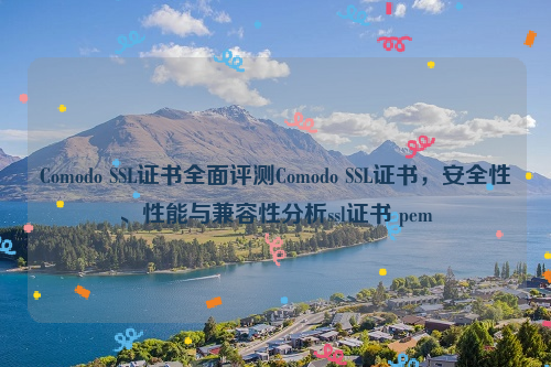 Comodo SSL证书全面评测Comodo SSL证书，安全性、性能与兼容性分析ssl证书 pem