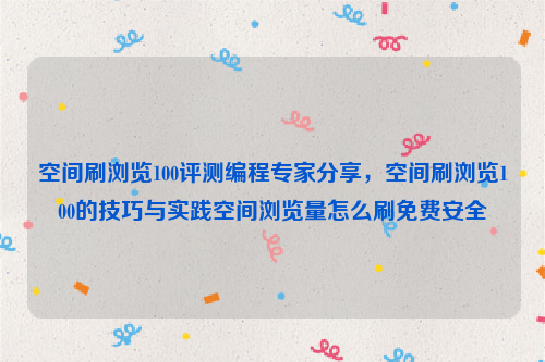 空间刷浏览100评测编程专家分享，空间刷浏览100的技巧与实践空间浏览量怎么刷免费安全