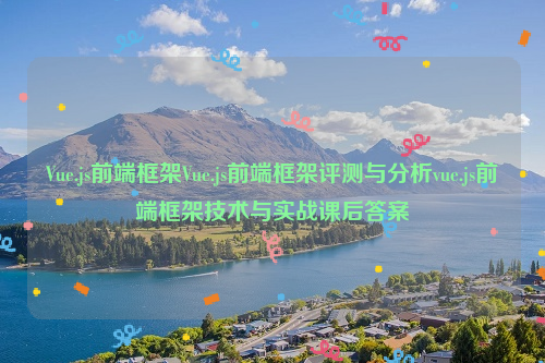 Vue.js前端框架Vue.js前端框架评测与分析vue.js前端框架技术与实战课后答案