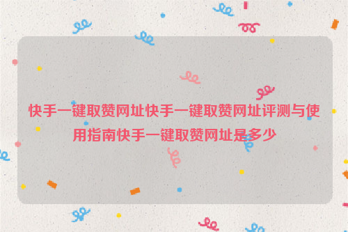 快手一键取赞网址快手一键取赞网址评测与使用指南快手一键取赞网址是多少