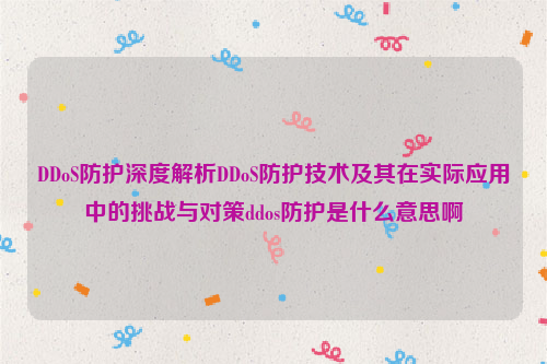 DDoS防护深度解析DDoS防护技术及其在实际应用中的挑战与对策ddos防护是什么意思啊