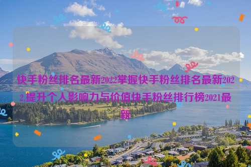 快手粉丝排名最新2022掌握快手粉丝排名最新2022,提升个人影响力与价值快手粉丝排行榜2021最新