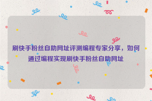 刷快手粉丝自助网址评测编程专家分享，如何通过编程实现刷快手粉丝自助网址