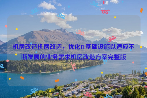 机房改造机房改造，优化IT基础设施以适应不断发展的业务需求机房改造方案完整版