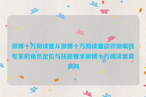 微博十万阅读量从微博十万阅读量谈评测编程专家的角色定位与技能要求微博十万阅读量算多吗