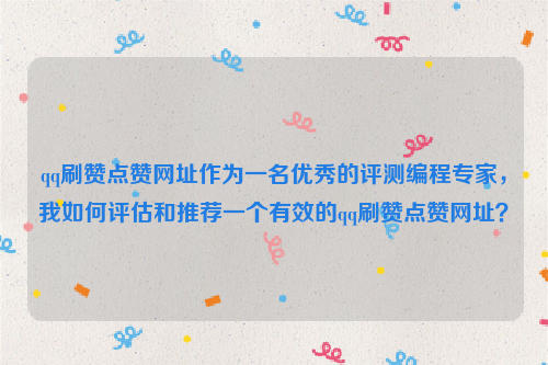 qq刷赞点赞网址作为一名优秀的评测编程专家，我如何评估和推荐一个有效的qq刷赞点赞网址？