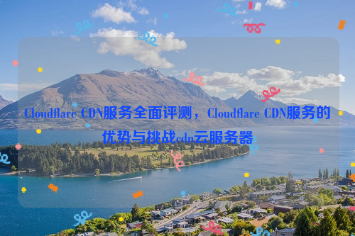 Cloudflare CDN服务全面评测，Cloudflare CDN服务的优势与挑战cdn云服务器