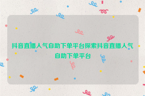 抖音直播人气自助下单平台探索抖音直播人气自助下单平台
