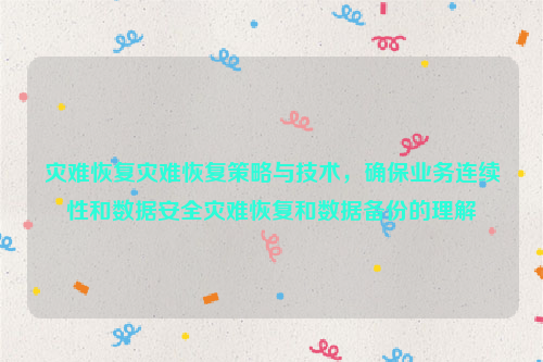 灾难恢复灾难恢复策略与技术，确保业务连续性和数据安全灾难恢复和数据备份的理解