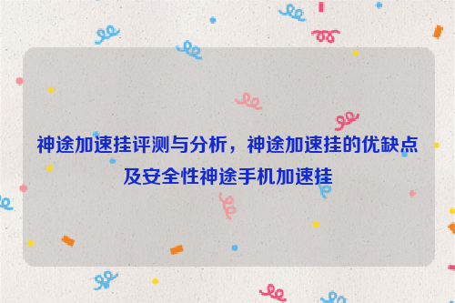 神途加速挂评测与分析，神途加速挂的优缺点及安全性神途手机加速挂