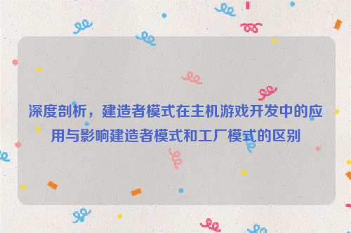 深度剖析，建造者模式在主机游戏开发中的应用与影响建造者模式和工厂模式的区别