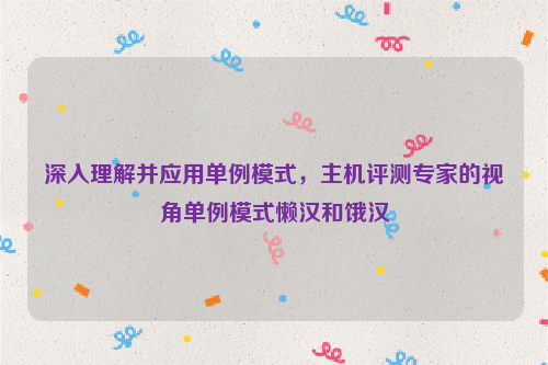 深入理解并应用单例模式，主机评测专家的视角单例模式懒汉和饿汉