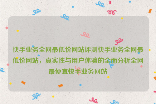 快手业务全网最低价网站评测快手业务全网最低价网站，真实性与用户体验的全面分析全网最便宜快手业务网站